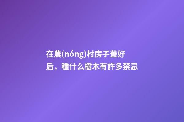 在農(nóng)村房子蓋好后，種什么樹木有許多禁忌