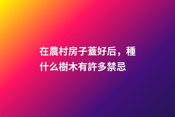在農村房子蓋好后，種什么樹木有許多禁忌