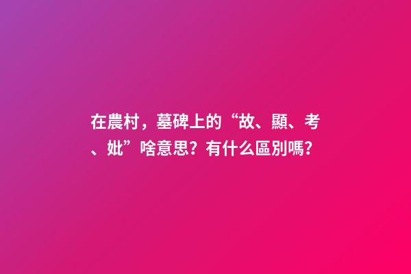 在農村，墓碑上的“故、顯、考、妣”啥意思？有什么區別嗎？