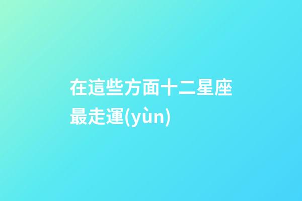 在這些方面十二星座最走運(yùn)-第1張-星座運(yùn)勢(shì)-玄機(jī)派