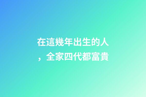 在這幾年出生的人，全家四代都富貴