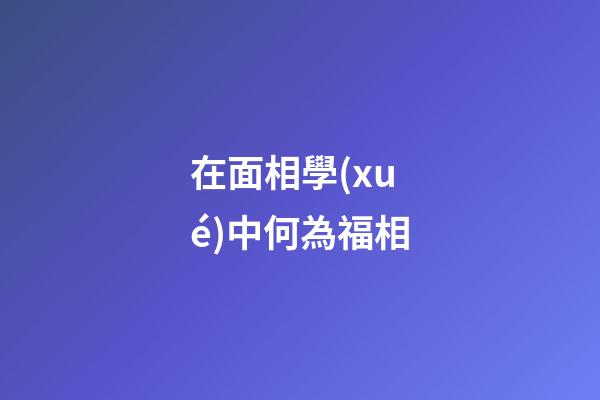 在面相學(xué)中何為福相?
