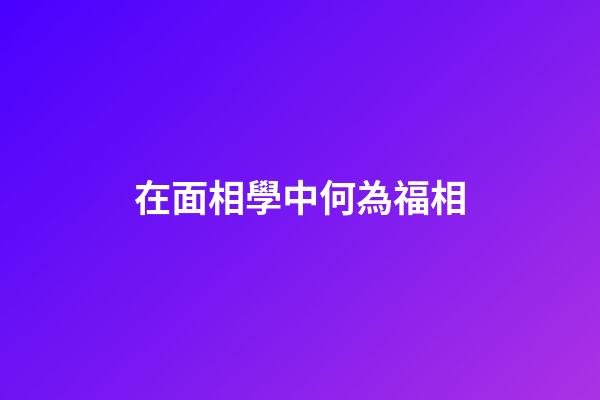 在面相學中何為福相?