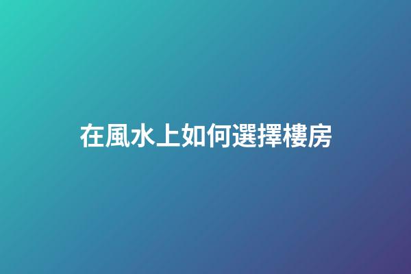 在風水上如何選擇樓房