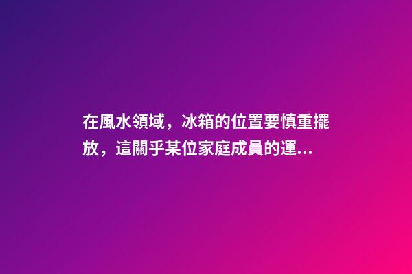 在風水領域，冰箱的位置要慎重擺放，這關乎某位家庭成員的運氣