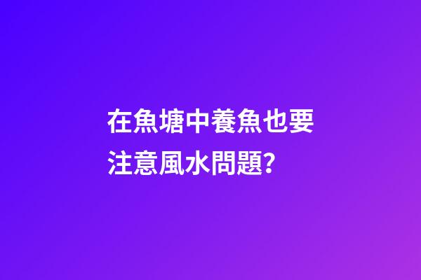 在魚塘中養魚也要注意風水問題？