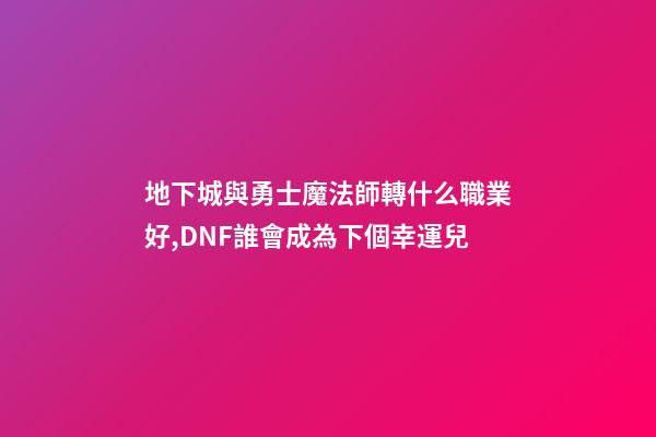 地下城與勇士魔法師轉什么職業好,DNF誰會成為下個幸運兒-第1張-觀點-玄機派