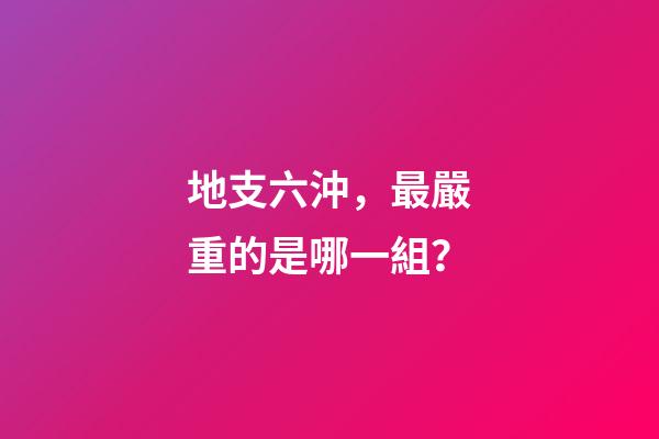 地支六沖，最嚴重的是哪一組？