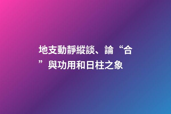 地支動靜縱談、論“合”與功用和日柱之象