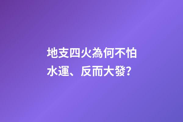 地支四火為何不怕水運、反而大發？