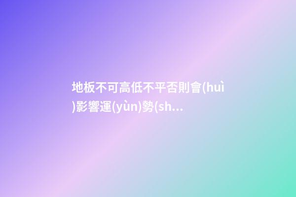 地板不可高低不平否則會(huì)影響運(yùn)勢(shì)