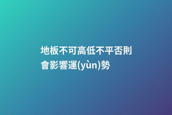 地板不可高低不平否則會影響運(yùn)勢