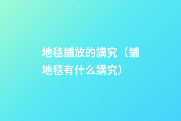 地毯鋪放的講究（鋪地毯有什么講究）
