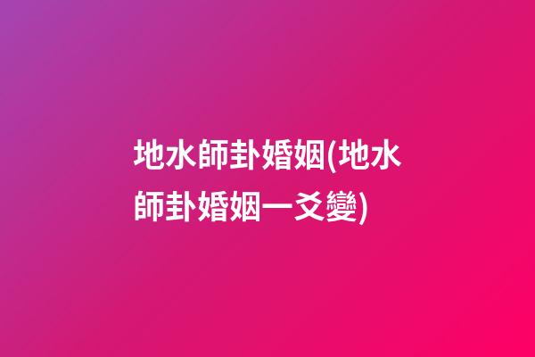 地水師卦婚姻(地水師卦婚姻一爻變)