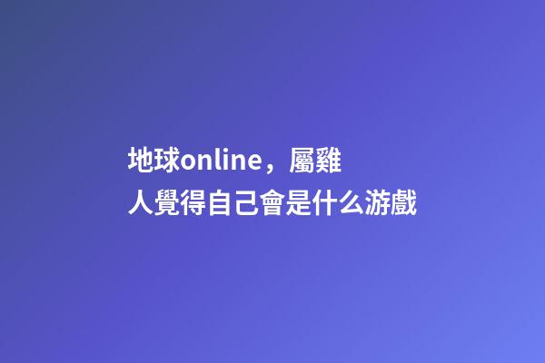 地球online，屬雞人覺得自己會是什么游戲