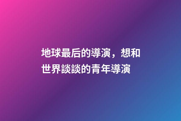 地球最后的導演，想和世界談談的青年導演-第1張-觀點-玄機派