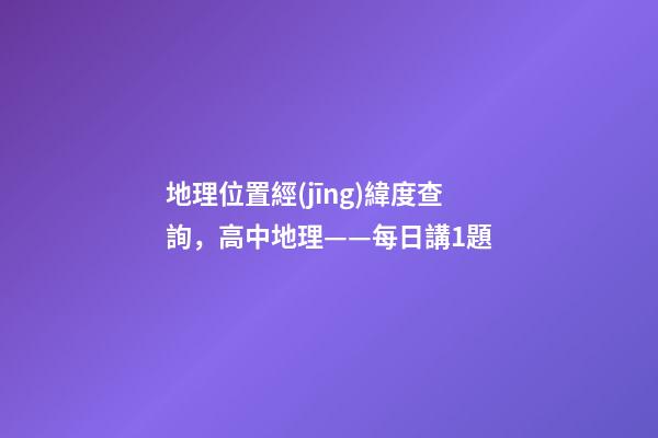 地理位置經(jīng)緯度查詢，高中地理——每日講1題(太陽(yáng)直射點(diǎn)、日出、正午、日落方位)