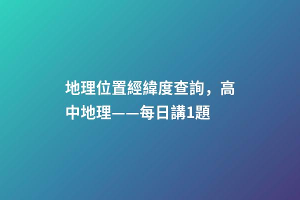 地理位置經緯度查詢，高中地理——每日講1題(太陽直射點、日出、正午、日落方位)-第1張-觀點-玄機派