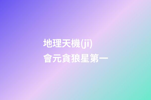 地理天機(jī)會元貪狼星第一