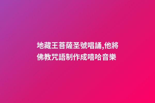 地藏王菩薩圣號唱誦,他將佛教咒語制作成嘻哈音樂-第1張-觀點-玄機派