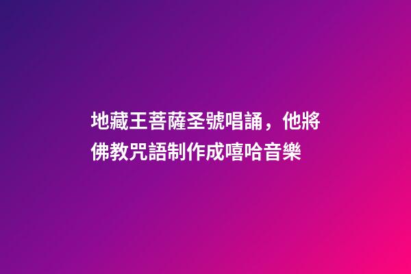 地藏王菩薩圣號唱誦，他將佛教咒語制作成嘻哈音樂-第1張-觀點-玄機派