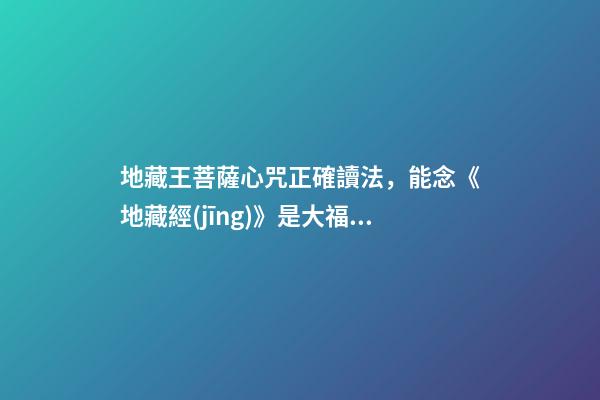 地藏王菩薩心咒正確讀法，能念《地藏經(jīng)》是大福報-第1張-觀點-玄機(jī)派