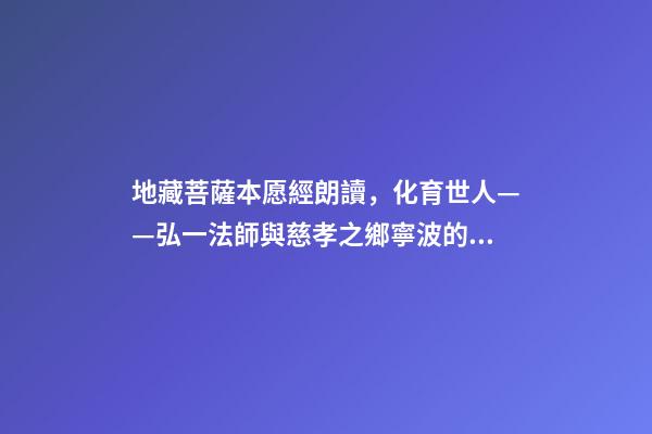 地藏菩薩本愿經朗讀，化育世人——弘一法師與慈孝之鄉寧波的“孝”緣-第1張-觀點-玄機派