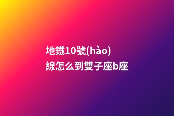 地鐵10號(hào)線怎么到雙子座b座-第1張-星座運(yùn)勢(shì)-玄機(jī)派