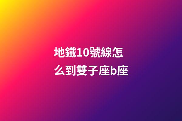地鐵10號線怎么到雙子座b座