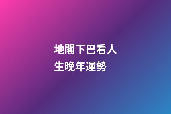 地閣下巴看人生晚年運勢