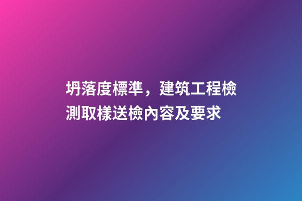 坍落度標準，建筑工程檢測取樣送檢內容及要求-第1張-觀點-玄機派