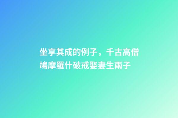 坐享其成的例子，千古高僧鳩摩羅什破戒娶妻生兩子-第1張-觀點-玄機派