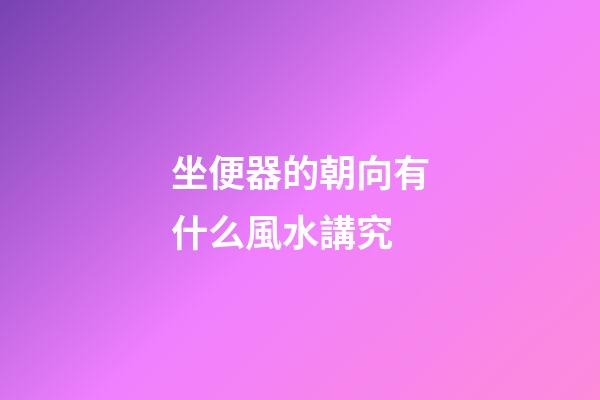 坐便器的朝向有什么風水講究