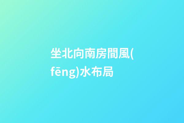 坐北向南房間風(fēng)水布局