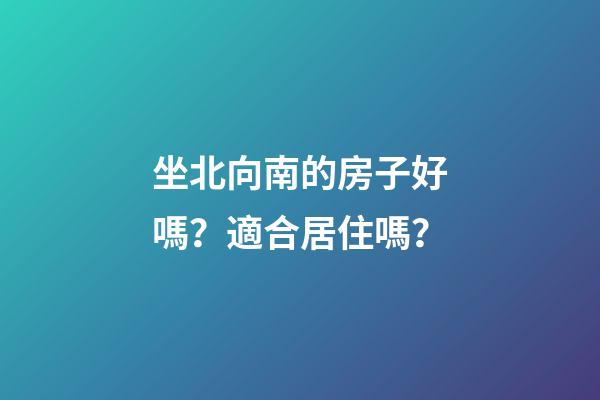 坐北向南的房子好嗎？適合居住嗎？