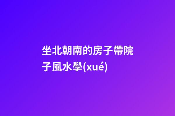坐北朝南的房子帶院子風水學(xué)