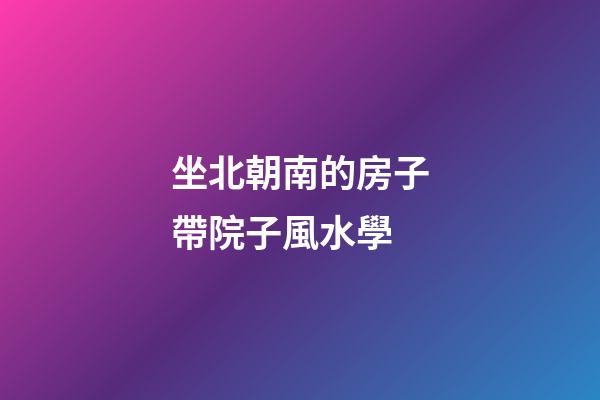 坐北朝南的房子帶院子風水學