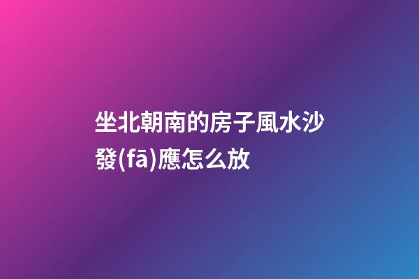 坐北朝南的房子風水沙發(fā)應怎么放