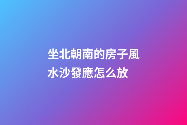 坐北朝南的房子風水沙發應怎么放