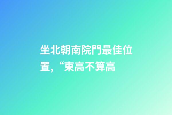 坐北朝南院門最佳位置,“東高不算高-第1張-觀點-玄機派