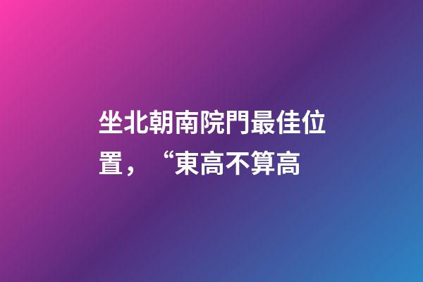 坐北朝南院門最佳位置，“東高不算高-第1張-觀點-玄機派
