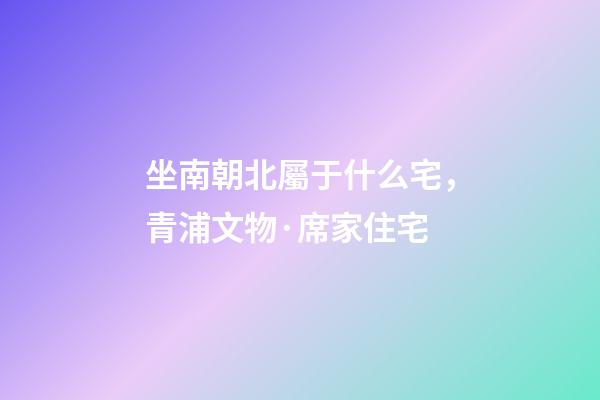 坐南朝北屬于什么宅，青浦文物·席家住宅-第1張-觀點-玄機派