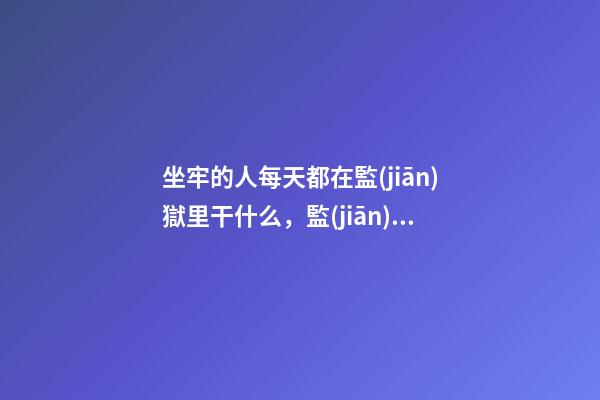 坐牢的人每天都在監(jiān)獄里干什么，監(jiān)獄的一周如何度過-第1張-觀點-玄機派