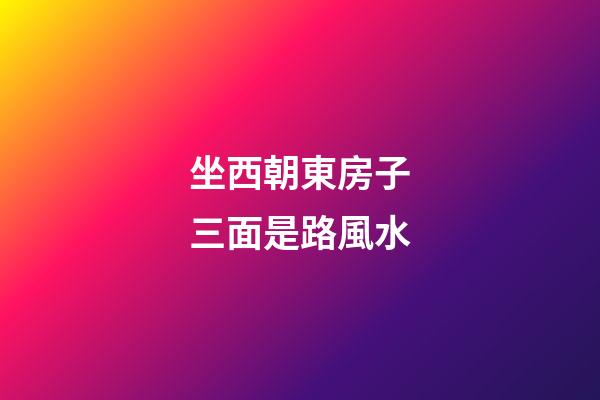 坐西朝東房子三面是路風水