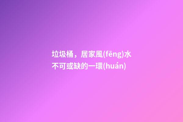 垃圾桶，居家風(fēng)水不可或缺的一環(huán)