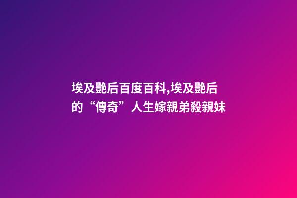 埃及艷后百度百科,埃及艷后的“傳奇”人生嫁親弟殺親妹-第1張-觀點-玄機派