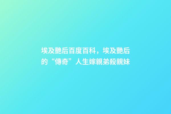 埃及艷后百度百科，埃及艷后的“傳奇”人生嫁親弟殺親妹-第1張-觀點-玄機派