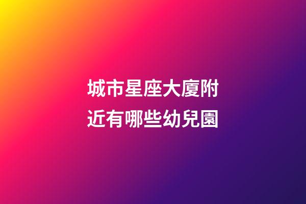 城市星座大廈附近有哪些幼兒園
