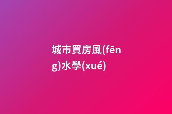 城市買房風(fēng)水學(xué)