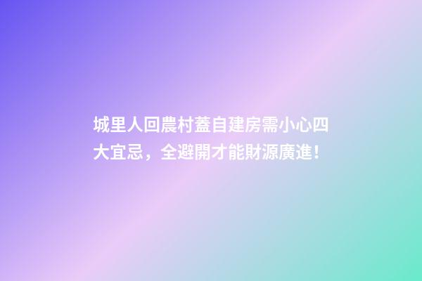 城里人回農村蓋自建房需小心四大宜忌，全避開才能財源廣進！